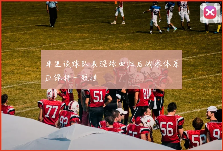 库里谈球队表现称回归后战术体系应保持一致性