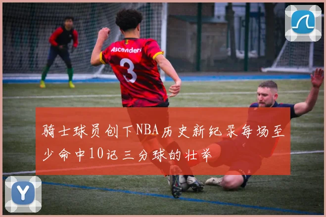 骑士球员创下NBA历史新纪录每场至少命中10记三分球的壮举