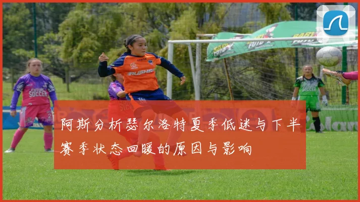 阿斯分析瑟尔洛特夏季低迷与下半赛季状态回暖的原因与影响