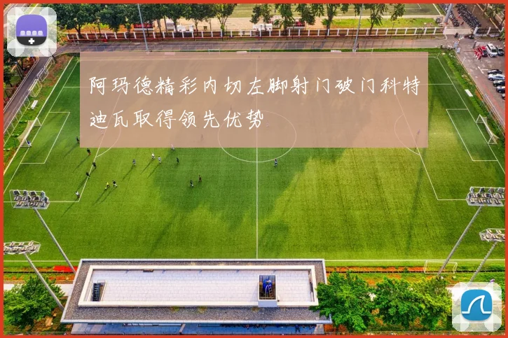 阿玛德精彩内切左脚射门破门科特迪瓦取得领先优势