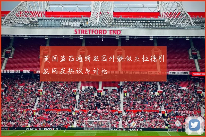 英国盗窃通缉犯因外貌似杰拉德引发网友热议与讨论