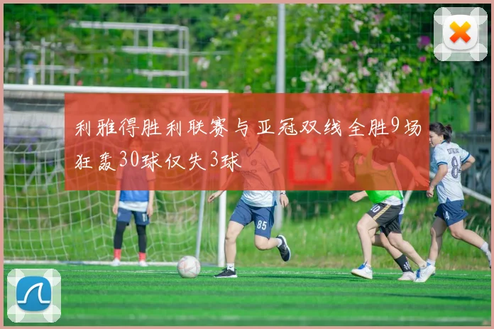 利雅得胜利联赛与亚冠双线全胜9场狂轰30球仅失3球