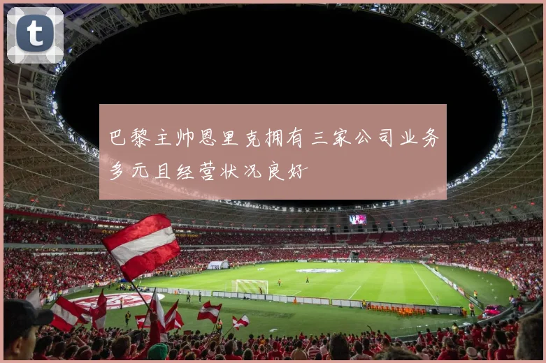巴黎主帅恩里克拥有三家公司业务多元且经营状况良好