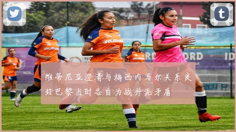 维蒂尼亚澄清与梅西内马尔关系良好巴黎当时各自为战并无矛盾