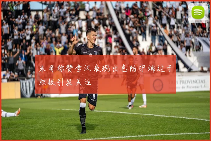 米奇称赞索汉表现出色防守端过于积极引发关注