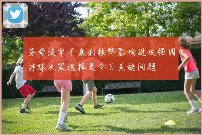 芬奇谈华子康利缺阵影响进攻强调持球决策选择是今日关键问题