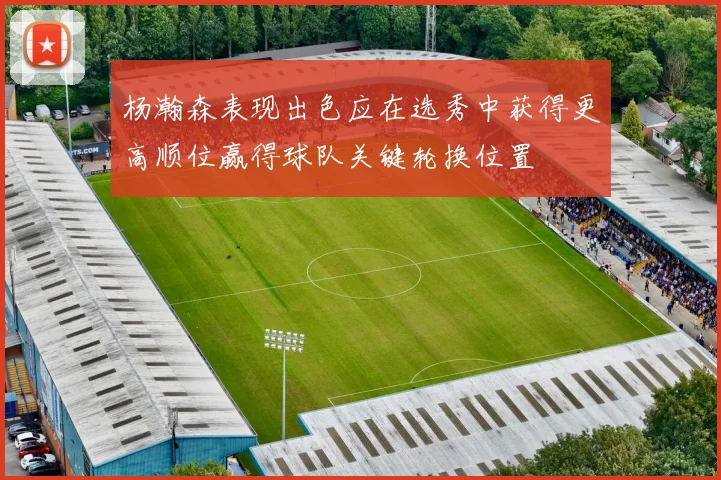 杨瀚森表现出色应在选秀中获得更高顺位赢得球队关键轮换位置