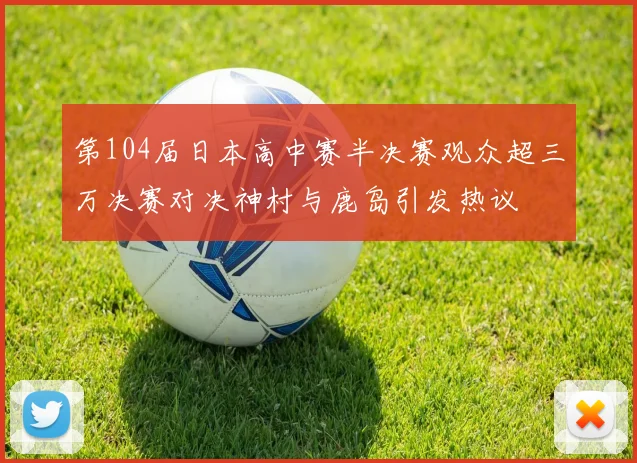 第104届日本高中赛半决赛观众超三万决赛对决神村与鹿岛引发热议