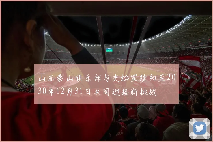 山东泰山俱乐部与史松宸续约至2030年12月31日共同迎接新挑战