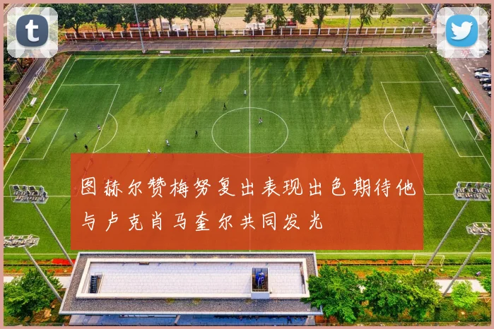 图赫尔赞梅努复出表现出色期待他与卢克肖马奎尔共同发光