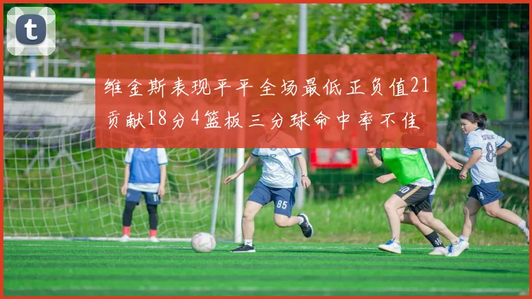 维金斯表现平平全场最低正负值21贡献18分4篮板三分球命中率不佳