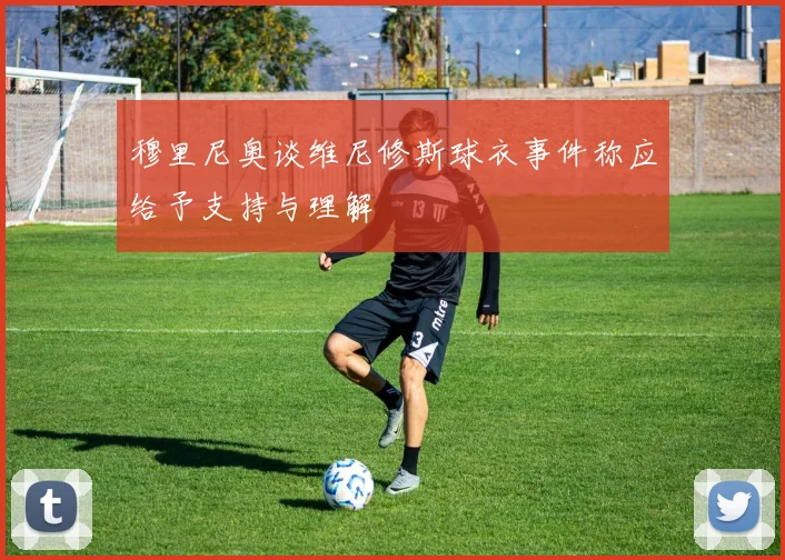 穆里尼奥谈维尼修斯球衣事件称应给予支持与理解