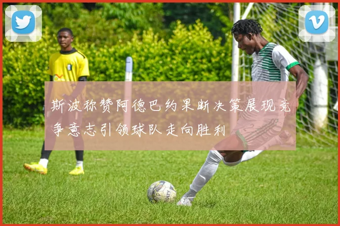 斯波称赞阿德巴约果断决策展现竞争意志引领球队走向胜利