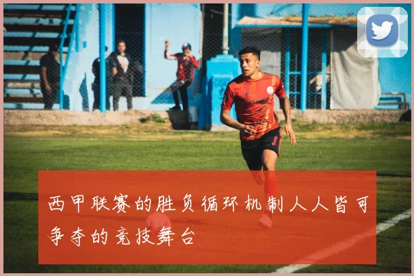 西甲联赛的胜负循环机制人人皆可争夺的竞技舞台
