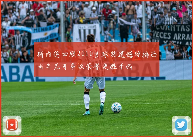 斯内德回顾2010金球奖遗憾称梅西当年无可争议荣誉更胜于我