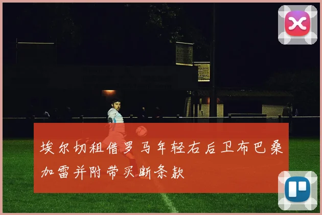 埃尔切租借罗马年轻右后卫布巴桑加雷并附带买断条款