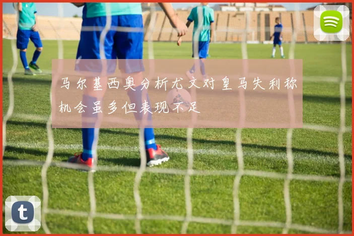 马尔基西奥分析尤文对皇马失利称机会虽多但表现不足