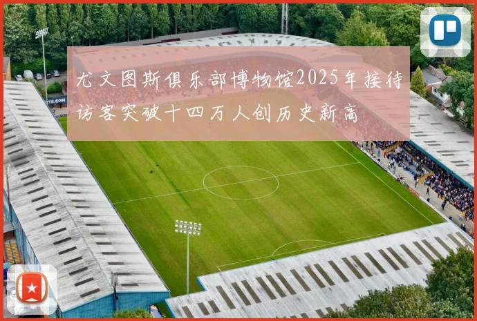 尤文图斯俱乐部博物馆2025年接待访客突破十四万人创历史新高