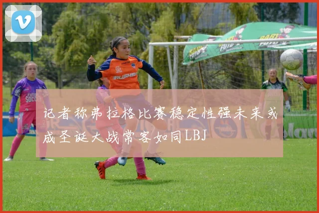 记者称弗拉格比赛稳定性强未来或成圣诞大战常客如同LBJ