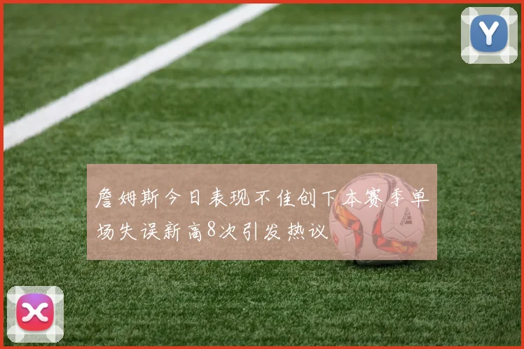 詹姆斯今日表现不佳创下本赛季单场失误新高8次引发热议