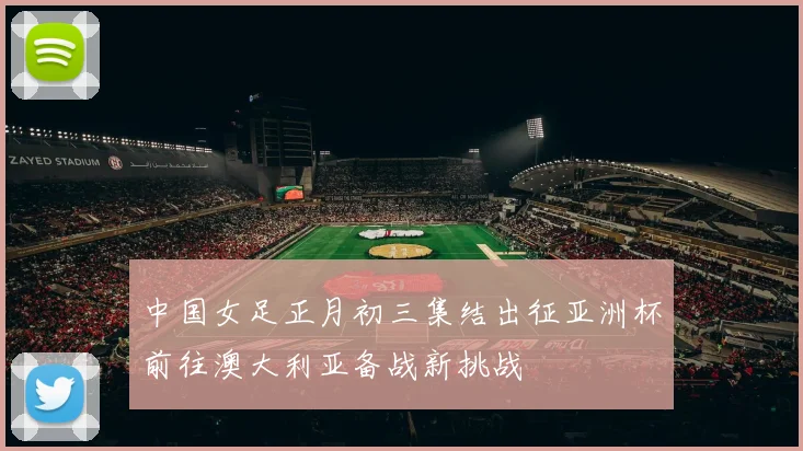 中国女足正月初三集结出征亚洲杯前往澳大利亚备战新挑战
