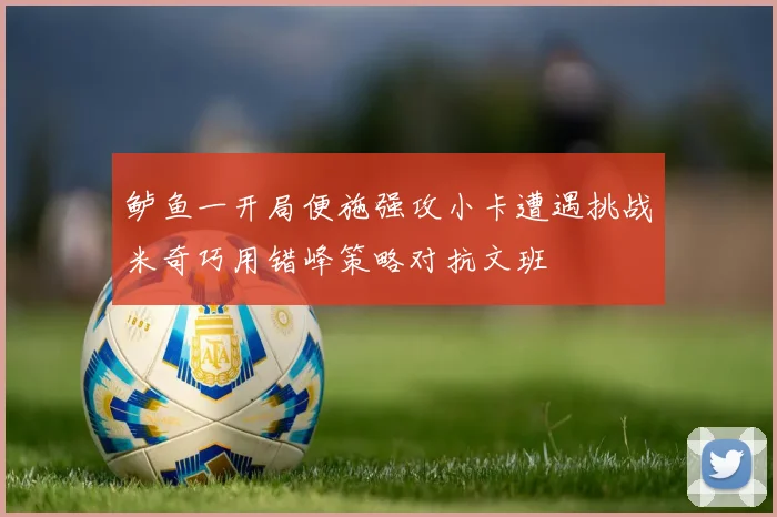 鲈鱼一开局便施强攻小卡遭遇挑战米奇巧用错峰策略对抗文班