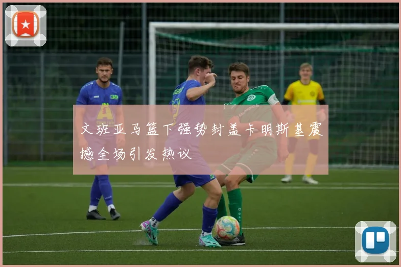 文班亚马篮下强势封盖卡明斯基震撼全场引发热议