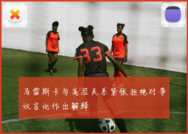 马雷斯卡与高层关系紧张拒绝对争议言论作出解释