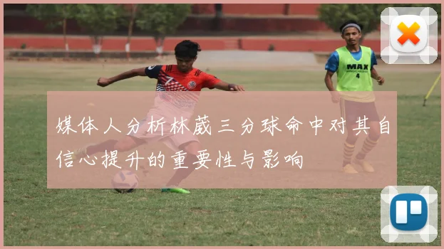 媒体人分析林葳三分球命中对其自信心提升的重要性与影响