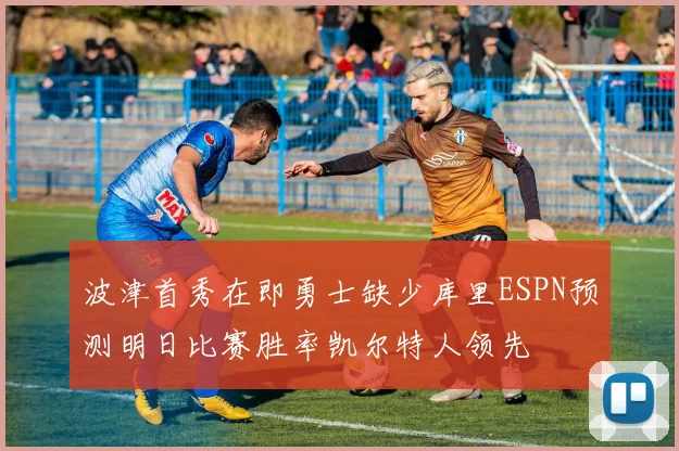 波津首秀在即勇士缺少库里ESPN预测明日比赛胜率凯尔特人领先