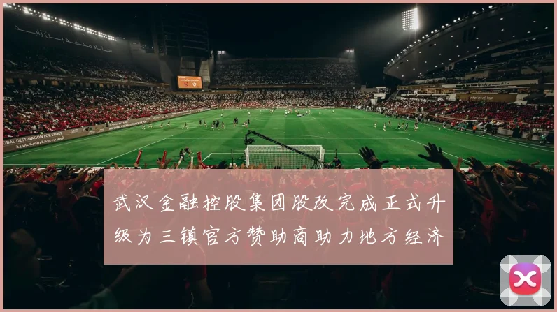 武汉金融控股集团股改完成正式升级为三镇官方赞助商助力地方经济发展