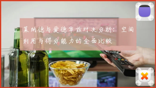莱纳德与爱德华兹对决分析：空间利用与得分能力的全面比较