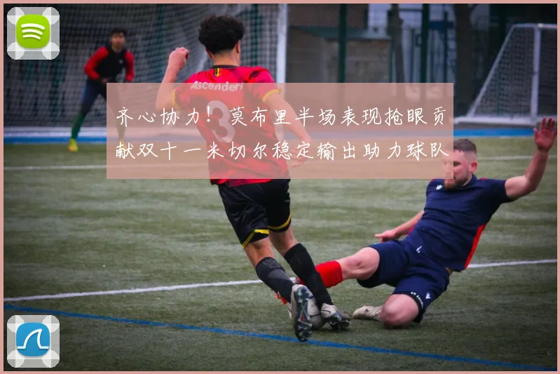 齐心协力！莫布里半场表现抢眼贡献双十一米切尔稳定输出助力球队争胜