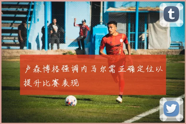 卢森博格强调内马尔需正确定位以提升比赛表现