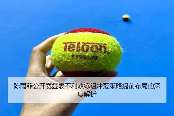 陈雨菲公开赛签表不利教练组冲冠策略提前布局的深度解析（jiuyou）